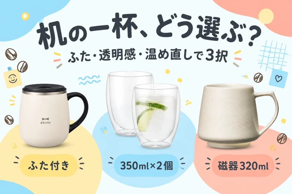 机の一杯、どう選ぶ？：BRUNO 蓋つきステンレスマグ short BHK262-IV アイボリー320ml、BODUM PAVINA 4559-10 透明350ml 2個セット、cores キキマグ C811WH 志野ホワイト320ml
